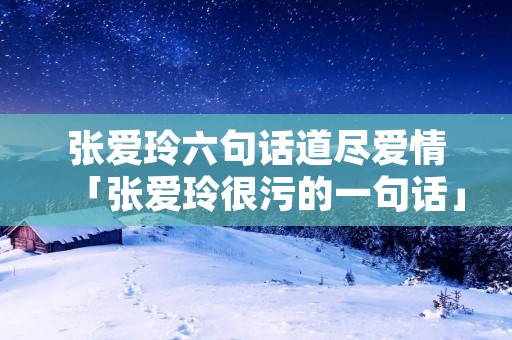 张爱玲六句话道尽爱情「张爱玲很污的一句话」
