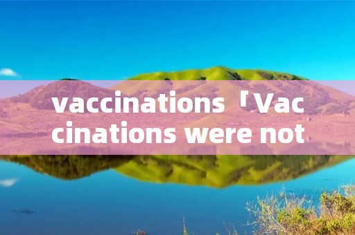 vaccinations「Vaccinations were not invented」