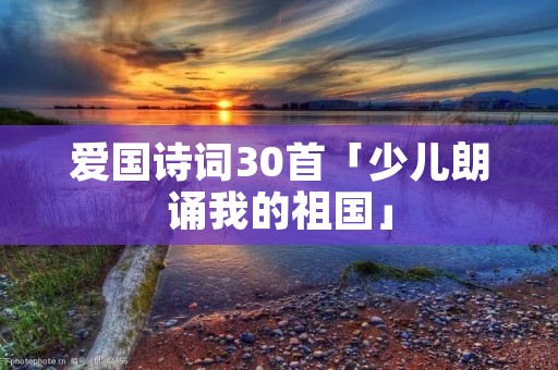 爱国诗词30首「少儿朗诵我的祖国」