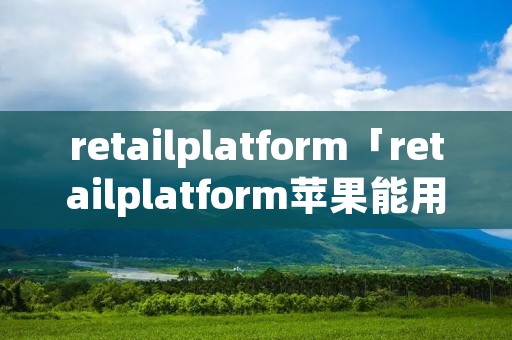 retailplatform「retailplatform苹果能用吗」