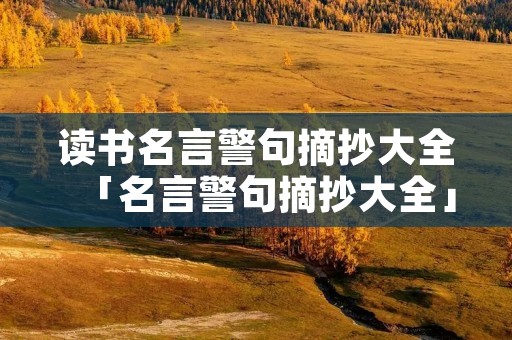 读书名言警句摘抄大全「名言警句摘抄大全」