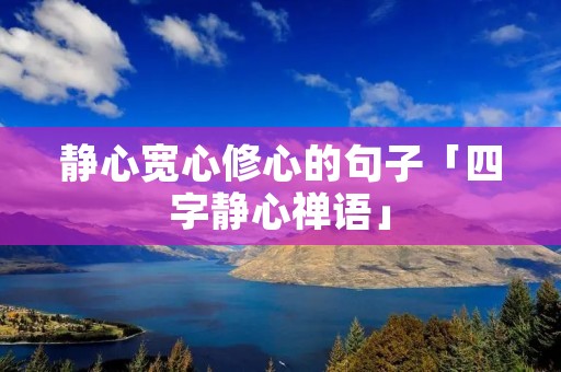 静心宽心修心的句子「四字静心禅语」