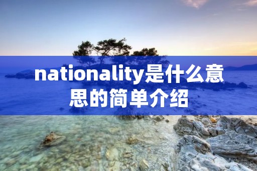 nationality是什么意思的简单介绍 nationality是什么意思的简单介绍