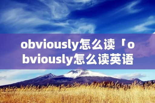 obviously怎么读「obviously怎么读英语发音」 obviously怎么读「obviously怎么读英语发音」