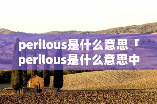 perilous是什么意思「perilous是什么意思中文翻译」
