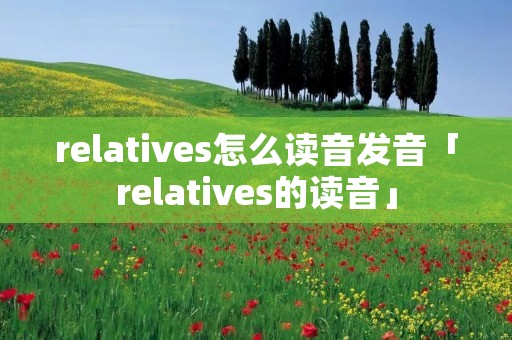relatives怎么读音发音「relatives的读音」 relatives怎么读音发音「relatives的读音」