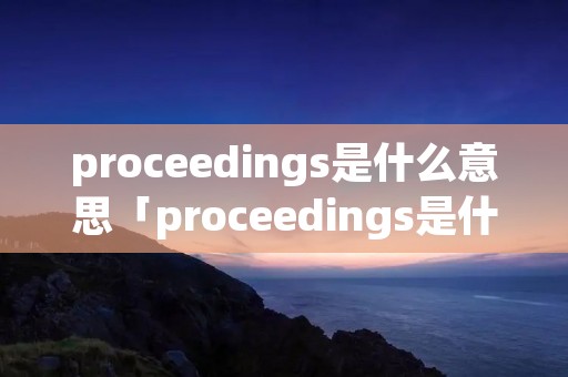 proceedings是什么意思「proceedings是什么意思啊」