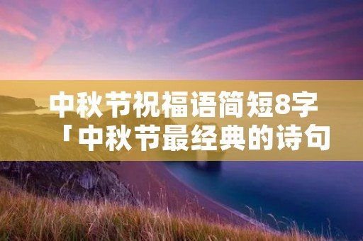 中秋节祝福语简短8字「中秋节最经典的诗句四句」