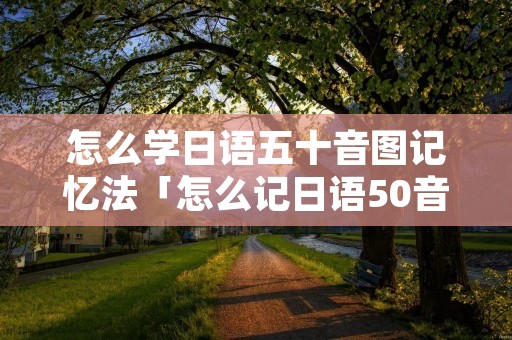 怎么学日语五十音图记忆法「怎么记日语50音图快速记忆法」