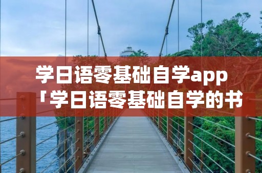 学日语零基础自学app「学日语零基础自学的书」