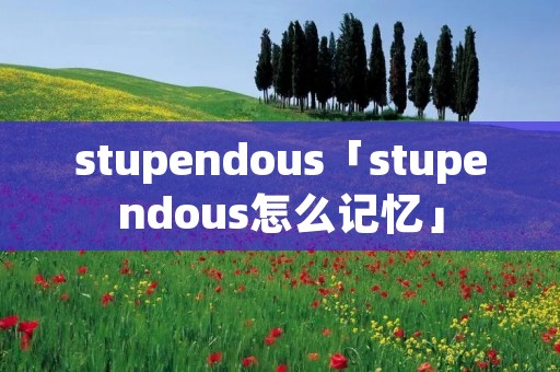 stupendous「stupendous怎么记忆」 stupendous「stupendous怎么记忆」