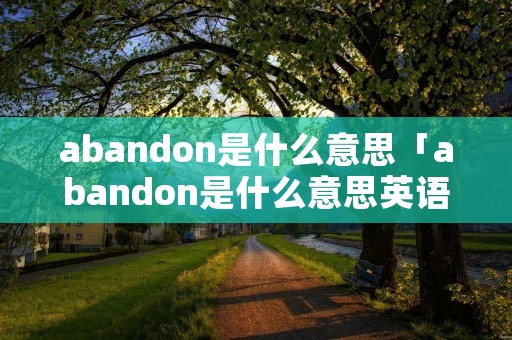 abandon是什么意思「abandon是什么意思英语翻译」 abandon是什么意思「abandon是什么意思英语翻译」