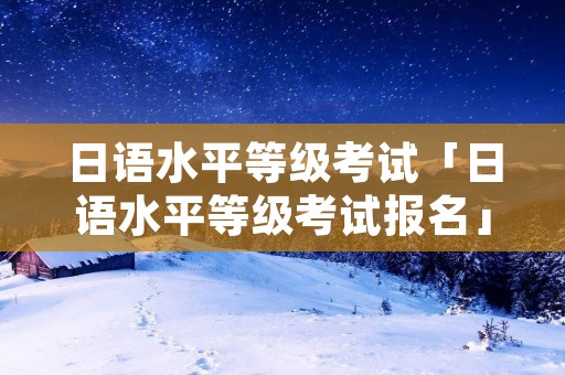 日语水平等级考试「日语水平等级考试报名」