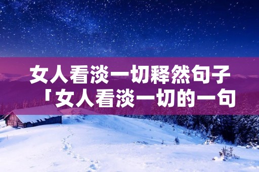 女人看淡一切释然句子「女人看淡一切的一句话」 女人看淡一切释然句子「女人看淡一切的一句话」