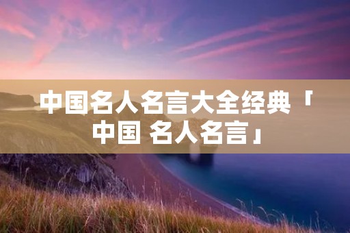 中国名人名言大全经典「中国 名人名言」