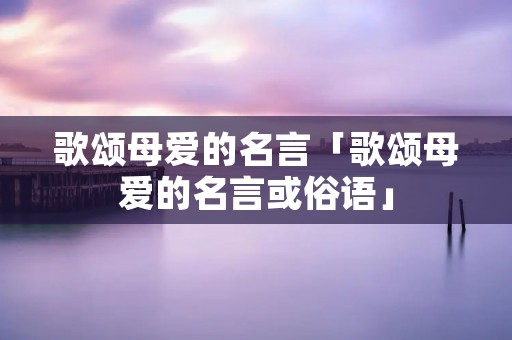 歌颂母爱的名言「歌颂母爱的名言或俗语」
