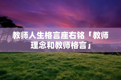 教师人生格言座右铭「教师理念和教师格言」