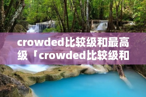 crowded比较级和最高级「crowded比较级和最高级怎么读」