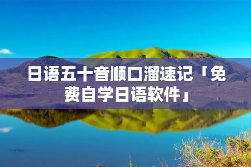 日语五十音顺口溜速记「免费自学日语软件」