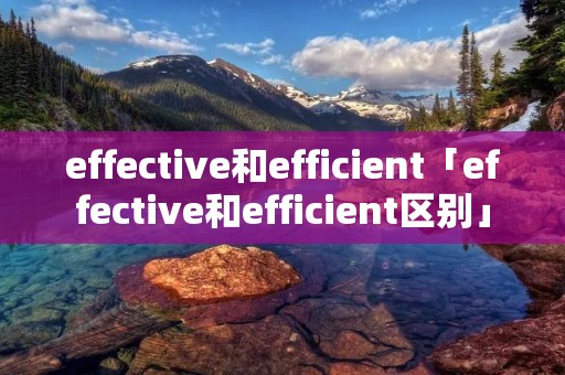 effective和efficient「effective和efficient区别」 effective和efficient「effective和efficient区别」
