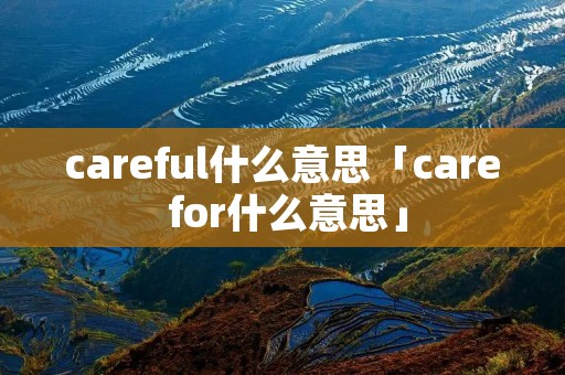 careful什么意思「care for什么意思」 careful什么意思「care for什么意思」
