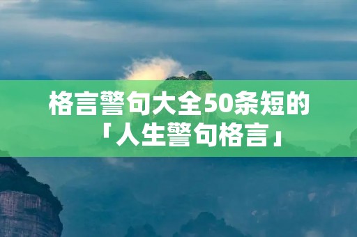 格言警句大全50条短的「人生警句格言」