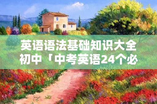 英语语法基础知识大全初中「中考英语24个必考语法知识点」