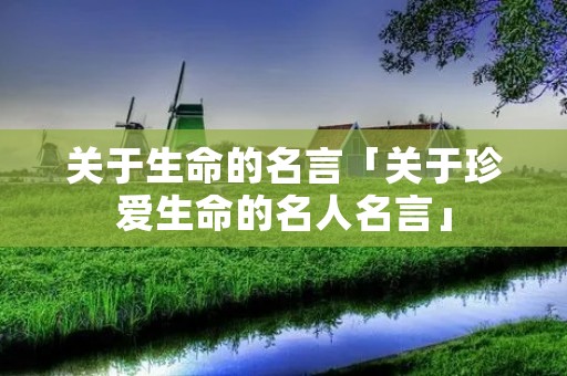 关于生命的名言「关于珍爱生命的名人名言」 关于生命的名言「关于珍爱生命的名人名言」