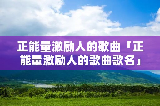 正能量激励人的歌曲「正能量激励人的歌曲歌名」