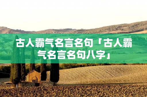 古人霸气名言名句「古人霸气名言名句八字」 古人霸气名言名句「古人霸气名言名句八字」