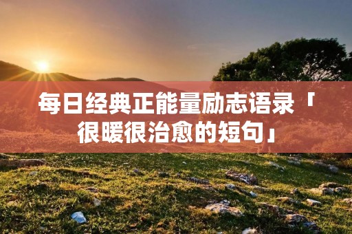 每日经典正能量励志语录「很暖很治愈的短句」