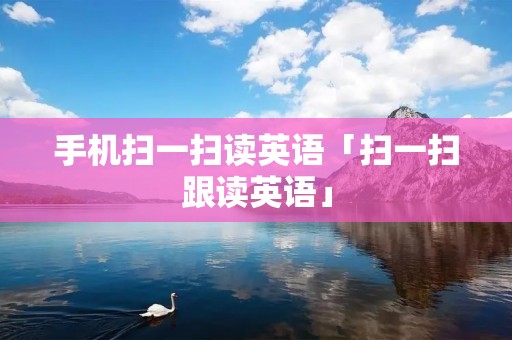 手机扫一扫读英语「扫一扫跟读英语」 手机扫一扫读英语「扫一扫跟读英语」