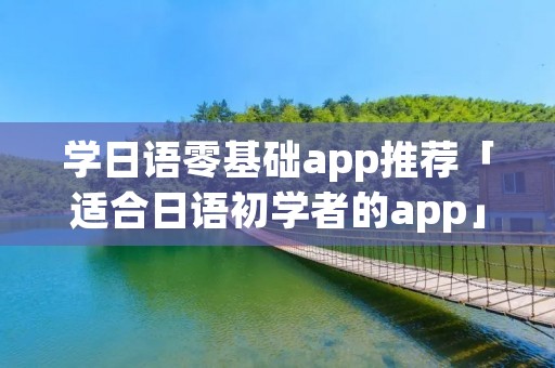 学日语零基础app推荐「适合日语初学者的app」