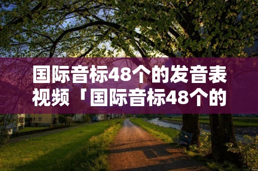 国际音标48个的发音表视频「国际音标48个的发音表读法」