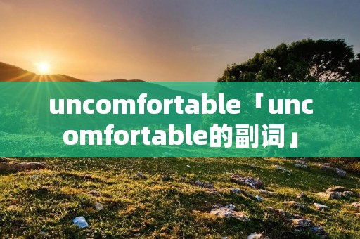 uncomfortable「uncomfortable的副词」