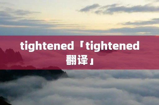 tightened「tightened翻译」 tightened「tightened翻译」
