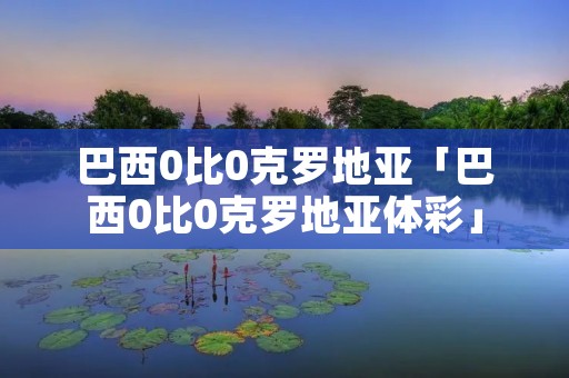 巴西0比0克罗地亚「巴西0比0克罗地亚体彩」