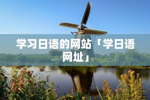学习日语的网站「学日语网址」 学习日语的网站「学日语网址」