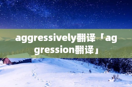 aggressively翻译「aggression翻译」 aggressively翻译「aggression翻译」