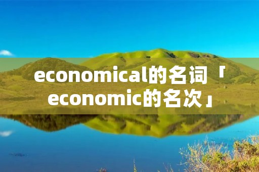 economical的名词「economic的名次」 economical的名词「economic的名次」