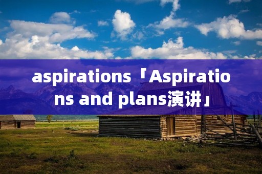 aspirations「Aspirations and plans演讲」 aspirations「Aspirations and plans演讲」