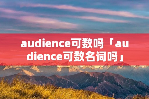 audience可数吗「audience可数名词吗」