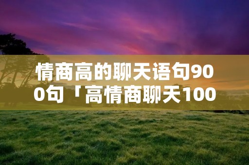 情商高的聊天语句900句「高情商聊天1000句」