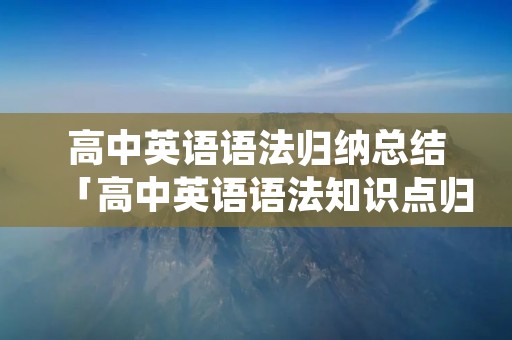 高中英语语法归纳总结「高中英语语法知识点归纳」 高中英语语法归纳总结「高中英语语法知识点归纳」