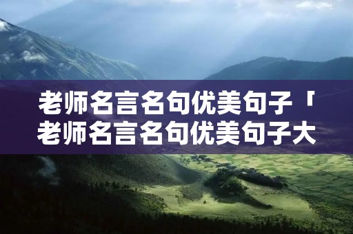 老师名言名句优美句子「老师名言名句优美句子大全」