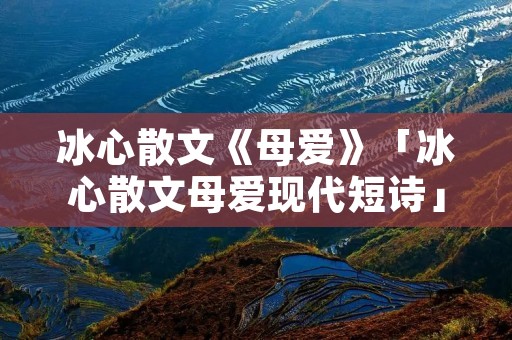 冰心散文《母爱》「冰心散文母爱现代短诗」