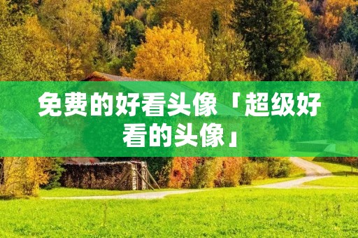 免费的好看头像「超级好看的头像」
