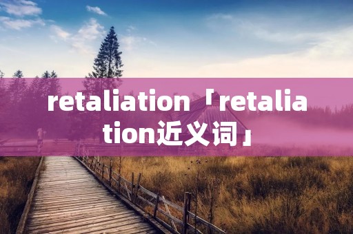 retaliation「retaliation近义词」 retaliation「retaliation近义词」
