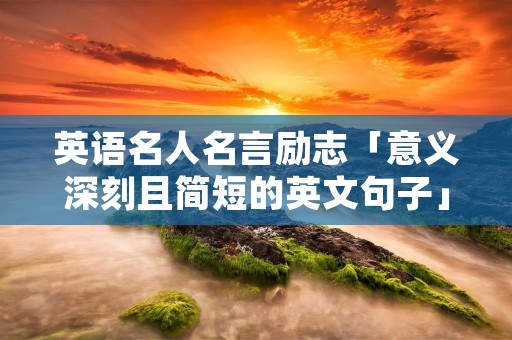 英语名人名言励志「意义深刻且简短的英文句子」