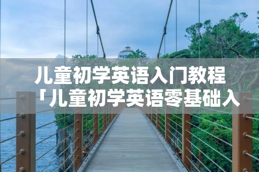 儿童初学英语入门教程「儿童初学英语零基础入门」 儿童初学英语入门教程「儿童初学英语零基础入门」